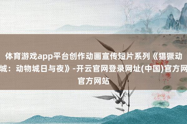 体育游戏app平台创作动画宣传短片系列《猖獗动物城:动物城日与夜》-开云官网登录网址(中国)官方网站