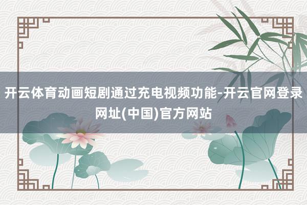 开云体育动画短剧通过充电视频功能-开云官网登录网址(中国)官方网站