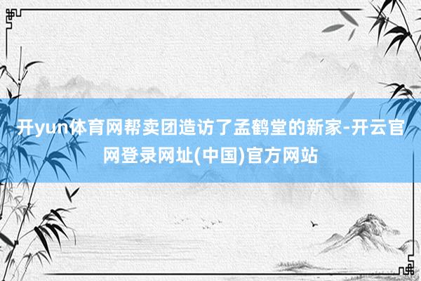 开yun体育网帮卖团造访了孟鹤堂的新家-开云官网登录网址(中国)官方网站