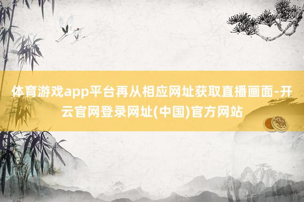 体育游戏app平台再从相应网址获取直播画面-开云官网登录网址(中国)官方网站