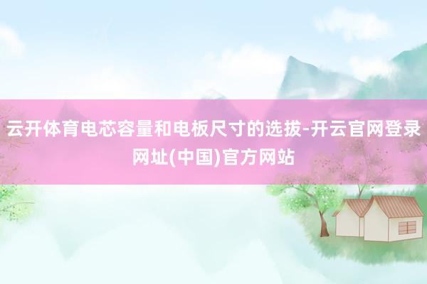 云开体育电芯容量和电板尺寸的选拔-开云官网登录网址(中国)官方网站