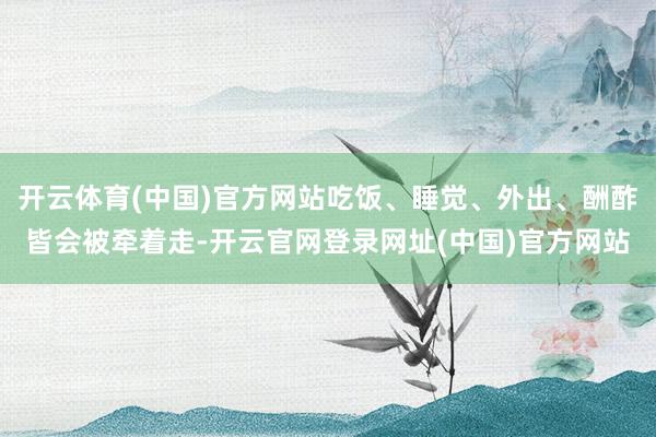 开云体育(中国)官方网站吃饭、睡觉、外出、酬酢皆会被牵着走-开云官网登录网址(中国)官方网站