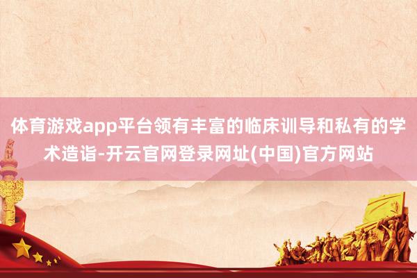 体育游戏app平台领有丰富的临床训导和私有的学术造诣-开云官网登录网址(中国)官方网站