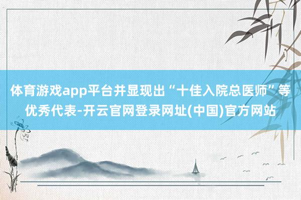 体育游戏app平台并显现出“十佳入院总医师”等优秀代表-开云官网登录网址(中国)官方网站