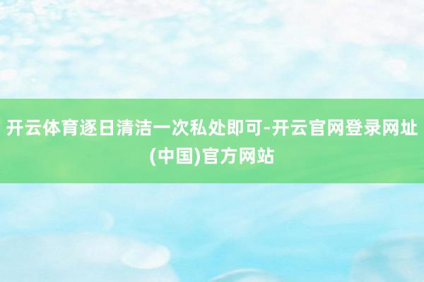 开云体育逐日清洁一次私处即可-开云官网登录网址(中国)官方网站
