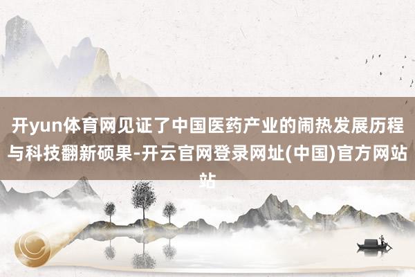 开yun体育网见证了中国医药产业的闹热发展历程与科技翻新硕果-开云官网登录网址(中国)官方网站