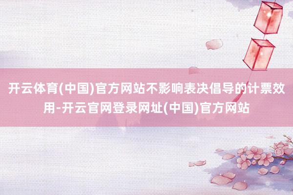 开云体育(中国)官方网站不影响表决倡导的计票效用-开云官网登录网址(中国)官方网站