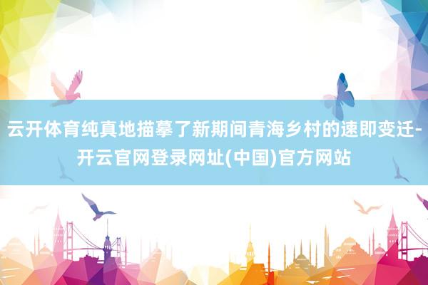 云开体育纯真地描摹了新期间青海乡村的速即变迁-开云官网登录网址(中国)官方网站