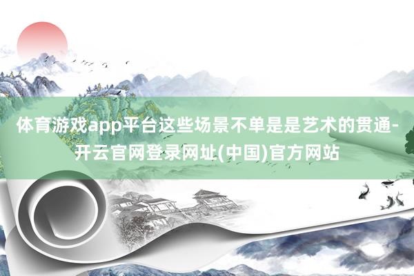 体育游戏app平台这些场景不单是是艺术的贯通-开云官网登录网址(中国)官方网站