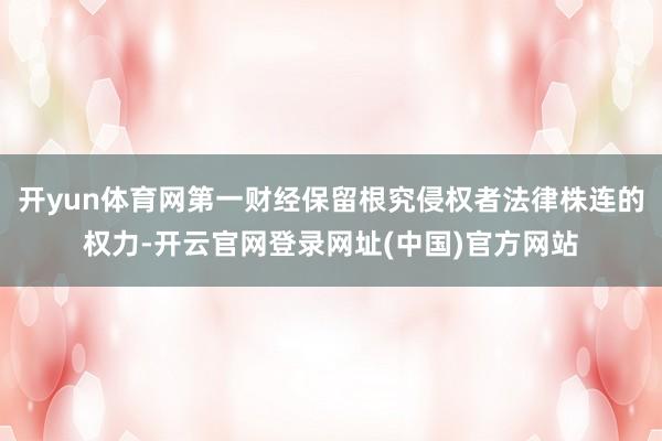 开yun体育网第一财经保留根究侵权者法律株连的权力-开云官网登录网址(中国)官方网站