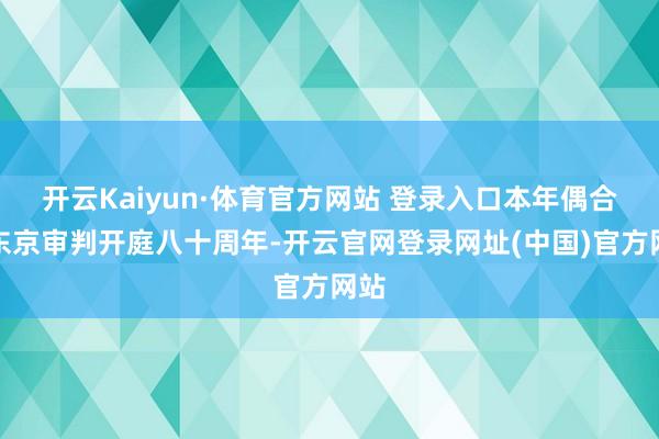 开云Kaiyun·体育官方网站 登录入口本年偶合是东京审判开庭八十周年-开云官网登录网址(中国)官方网站