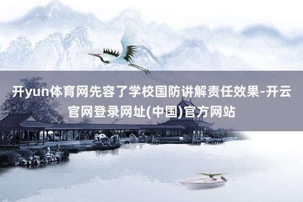 开yun体育网先容了学校国防讲解责任效果-开云官网登录网址(中国)官方网站