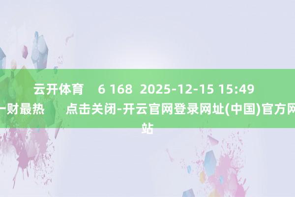 云开体育    6 168  2025-12-15 15:49     一财最热      点击关闭-开云官网登录网址(中国)官方网站