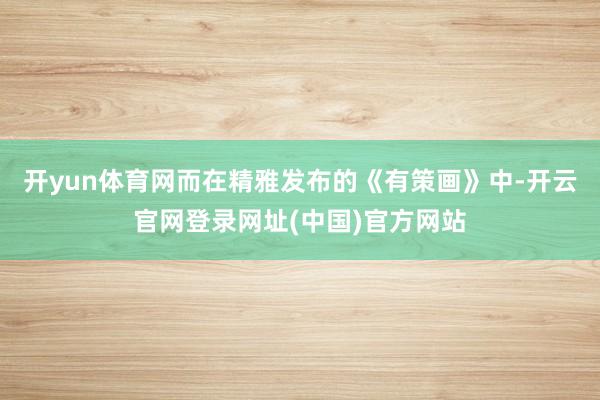 开yun体育网　　而在精雅发布的《有策画》中-开云官网登录网址(中国)官方网站