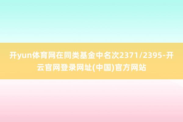 开yun体育网在同类基金中名次2371/2395-开云官网登录网址(中国)官方网站