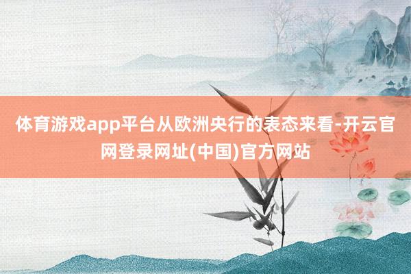 体育游戏app平台从欧洲央行的表态来看-开云官网登录网址(中国)官方网站