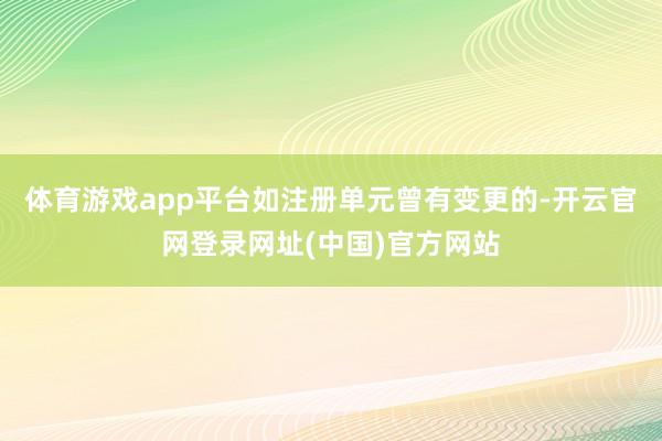 体育游戏app平台如注册单元曾有变更的-开云官网登录网址(中国)官方网站