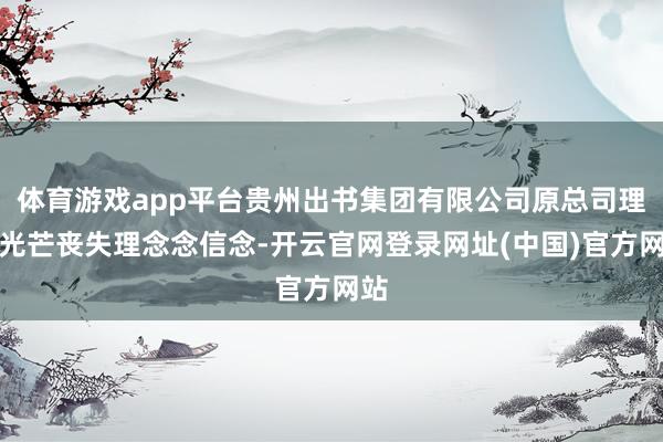 体育游戏app平台贵州出书集团有限公司原总司理蔡光芒丧失理念念信念-开云官网登录网址(中国)官方网站