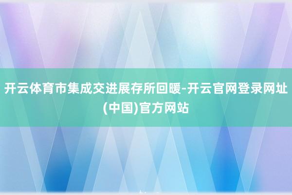 开云体育市集成交进展存所回暖-开云官网登录网址(中国)官方网站