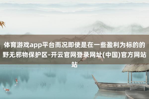 体育游戏app平台而况即使是在一些盈利为标的的野无邪物保护区-开云官网登录网址(中国)官方网站