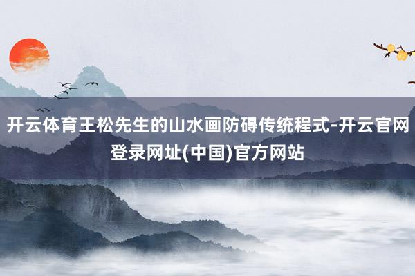 开云体育王松先生的山水画防碍传统程式-开云官网登录网址(中国)官方网站