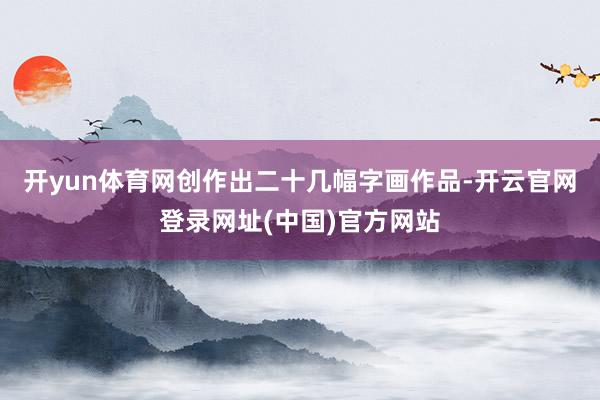 开yun体育网创作出二十几幅字画作品-开云官网登录网址(中国)官方网站