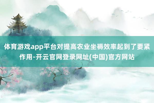 体育游戏app平台对提高农业坐褥效率起到了要紧作用-开云官网登录网址(中国)官方网站