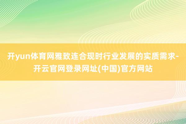 开yun体育网雅致连合现时行业发展的实质需求-开云官网登录网址(中国)官方网站