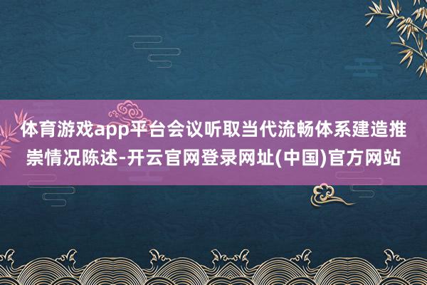 体育游戏app平台　　会议听取当代流畅体系建造推崇情况陈述-开云官网登录网址(中国)官方网站