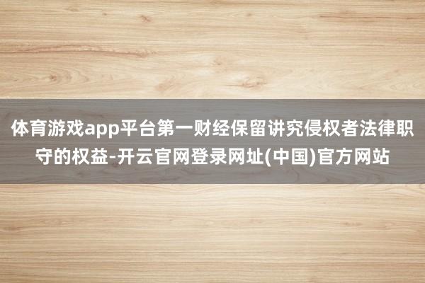 体育游戏app平台第一财经保留讲究侵权者法律职守的权益-开云官网登录网址(中国)官方网站