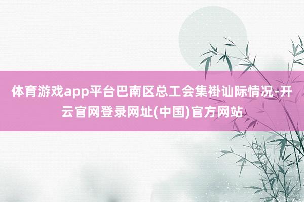 体育游戏app平台巴南区总工会集褂讪际情况-开云官网登录网址(中国)官方网站