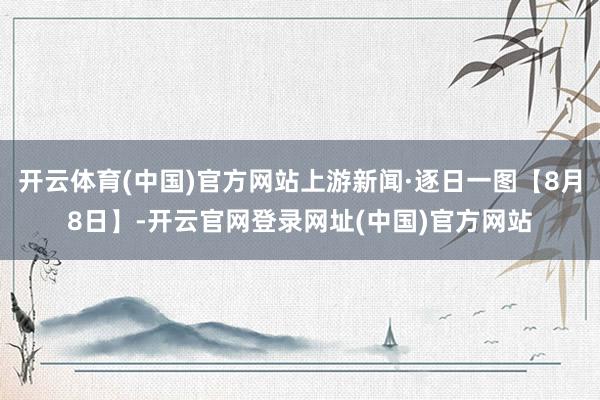 开云体育(中国)官方网站上游新闻·逐日一图【8月8日】-开云官网登录网址(中国)官方网站