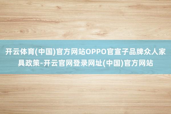 开云体育(中国)官方网站OPPO官宣子品牌众人家具政策-开云官网登录网址(中国)官方网站