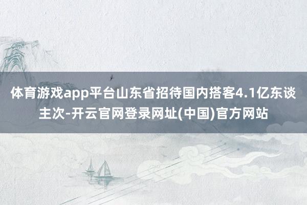 体育游戏app平台山东省招待国内搭客4.1亿东谈主次-开云官网登录网址(中国)官方网站