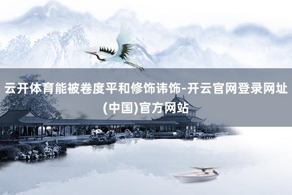 云开体育能被卷度平和修饰讳饰-开云官网登录网址(中国)官方网站