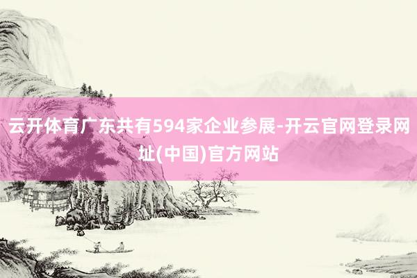 云开体育广东共有594家企业参展-开云官网登录网址(中国)官方网站