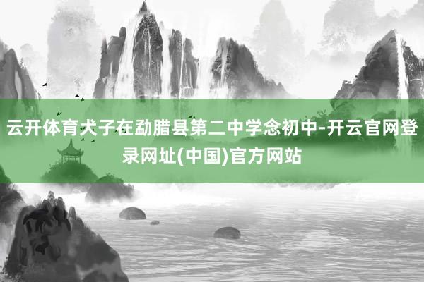云开体育犬子在勐腊县第二中学念初中-开云官网登录网址(中国)官方网站