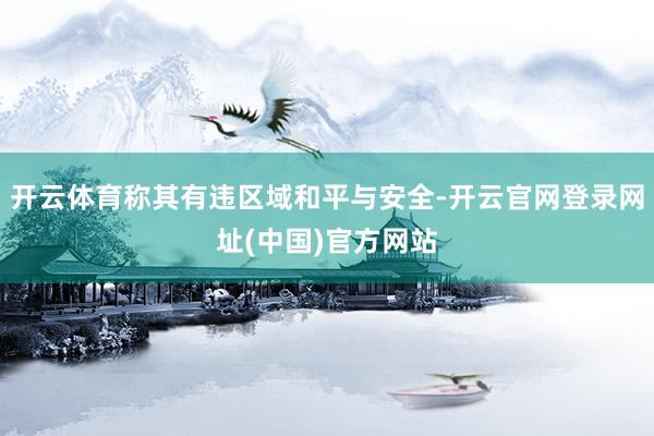 开云体育称其有违区域和平与安全-开云官网登录网址(中国)官方网站