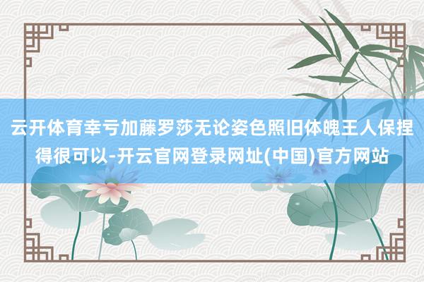 云开体育幸亏加藤罗莎无论姿色照旧体魄王人保捏得很可以-开云官网登录网址(中国)官方网站
