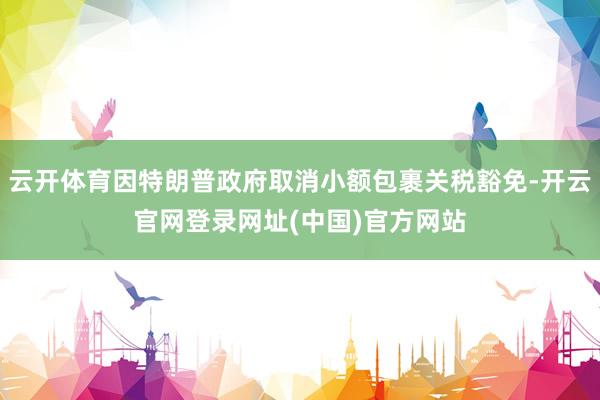 云开体育因特朗普政府取消小额包裹关税豁免-开云官网登录网址(中国)官方网站