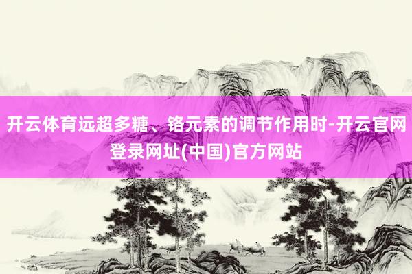 开云体育远超多糖、铬元素的调节作用时-开云官网登录网址(中国)官方网站
