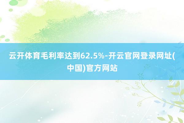 云开体育毛利率达到62.5%-开云官网登录网址(中国)官方网站