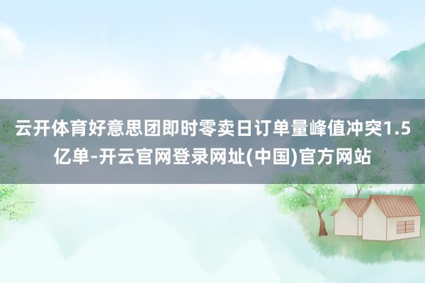 云开体育好意思团即时零卖日订单量峰值冲突1.5亿单-开云官网登录网址(中国)官方网站