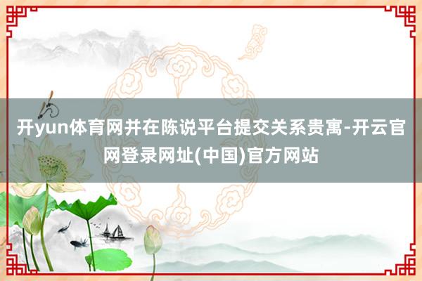 开yun体育网并在陈说平台提交关系贵寓-开云官网登录网址(中国)官方网站