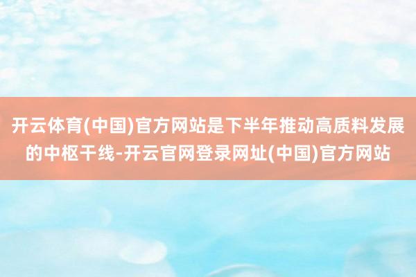 开云体育(中国)官方网站是下半年推动高质料发展的中枢干线-开云官网登录网址(中国)官方网站