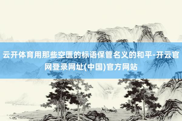 云开体育用那些空匮的标语保管名义的和平-开云官网登录网址(中国)官方网站