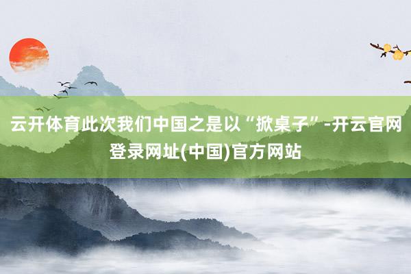 云开体育此次我们中国之是以“掀桌子”-开云官网登录网址(中国)官方网站
