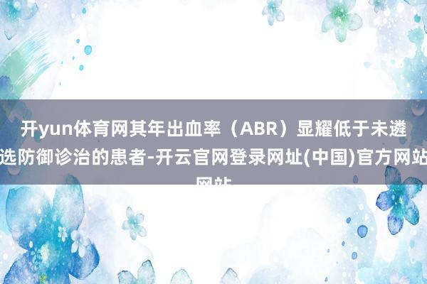 开yun体育网其年出血率（ABR）显耀低于未遴选防御诊治的患者-开云官网登录网址(中国)官方网站