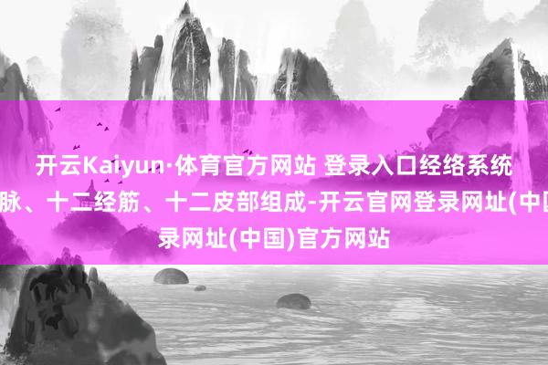 开云Kaiyun·体育官方网站 登录入口经络系统由经脉、络脉、十二经筋、十二皮部组成-开云官网登录网址(中国)官方网站
