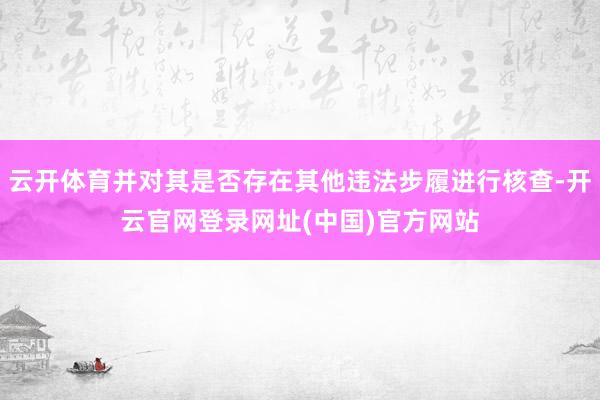 云开体育并对其是否存在其他违法步履进行核查-开云官网登录网址(中国)官方网站